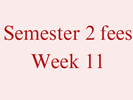 Semester 2 Fees - Week 11