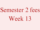 Semester 2 Fees - Week 13