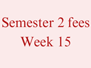 Semester 2 Fees - Week 15